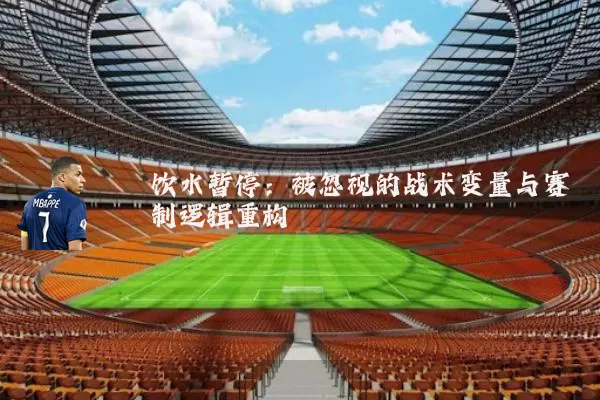 饮水暂停：被忽视的战术变量与赛制逻辑重构