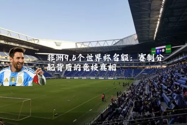 非洲9.5个世界杯名额：赛制分配背后的竞技真相