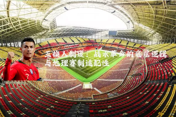 五换人制度:战术革命的底层逻辑与地理赛制适配性