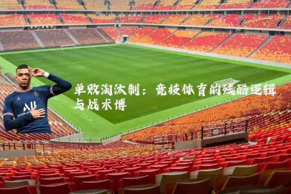 单败淘汰制：竞技体育的残酷逻辑与战术博弈